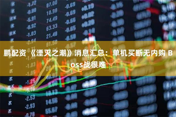 鹏配资 《湮灭之潮》消息汇总：单机买断无内购 Boss战很难