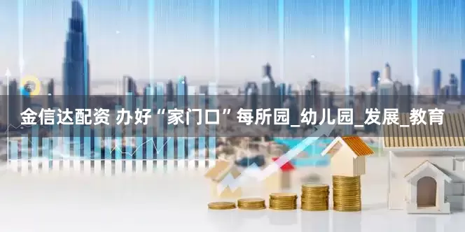 金信达配资 办好“家门口”每所园_幼儿园_发展_教育
