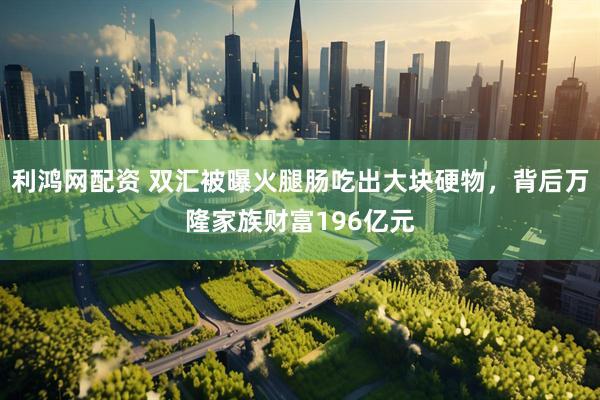 利鸿网配资 双汇被曝火腿肠吃出大块硬物，背后万隆家族财富196亿元