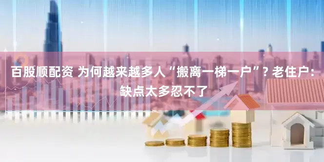 百股顺配资 为何越来越多人“搬离一梯一户”? 老住户: 缺点太多忍不了