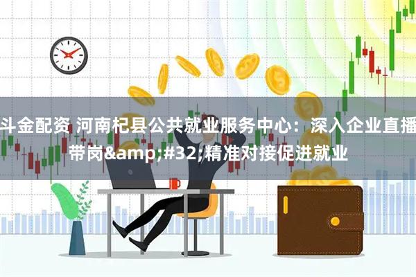 斗金配资 河南杞县公共就业服务中心：深入企业直播带岗 精准对接促进就业