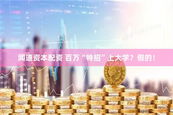 闻道资本配资 百万“特招”上大学？假的！