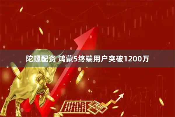 陀螺配资 鸿蒙5终端用户突破1200万