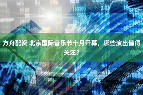 方舟配资 北京国际音乐节十月开幕，哪些演出值得关注？