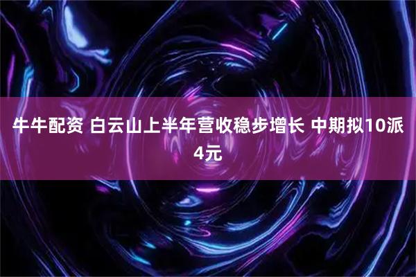 牛牛配资 白云山上半年营收稳步增长 中期拟10派4元