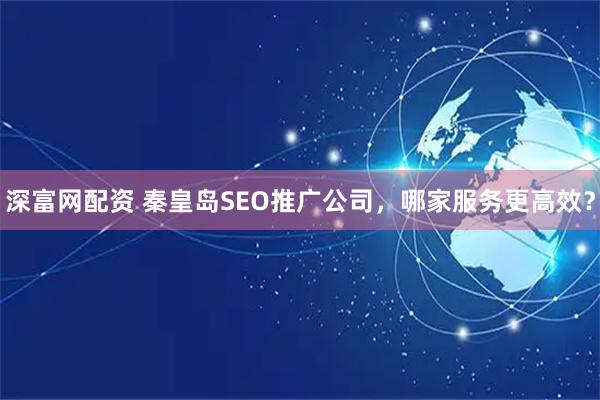深富网配资 秦皇岛SEO推广公司，哪家服务更高效？