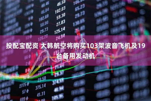 投配宝配资 大韩航空将购买103架波音飞机及19台备用发动机