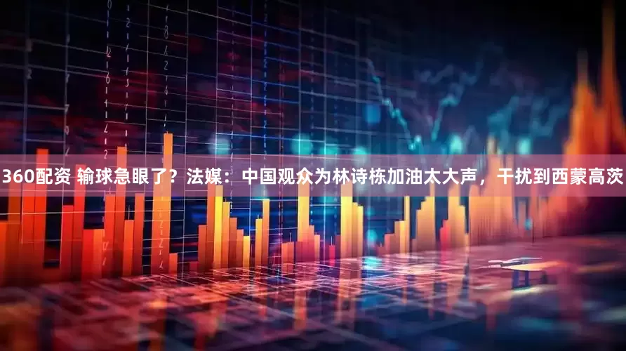 360配资 输球急眼了？法媒：中国观众为林诗栋加油太大声，干扰到西蒙高茨