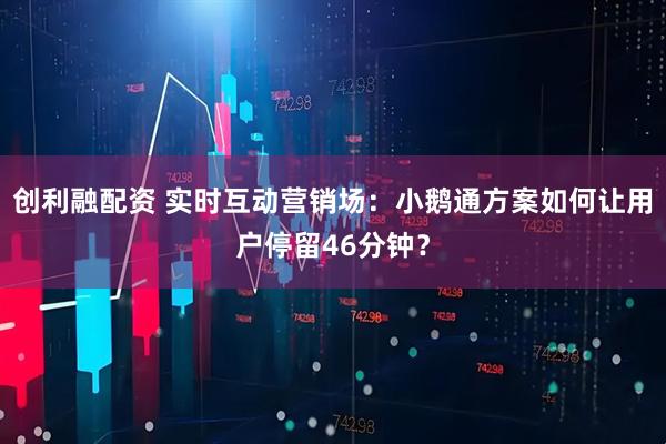 创利融配资 实时互动营销场：小鹅通方案如何让用户停留46分钟？