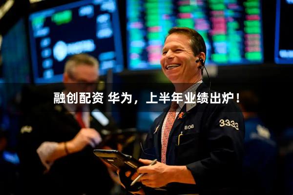 融创配资 华为，上半年业绩出炉！