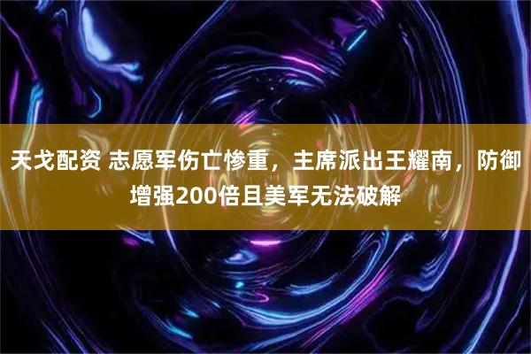 天戈配资 志愿军伤亡惨重，主席派出王耀南，防御增强200倍且美军无法破解