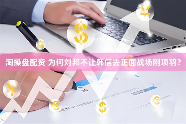 淘操盘配资 为何刘邦不让韩信去正面战场刚项羽？