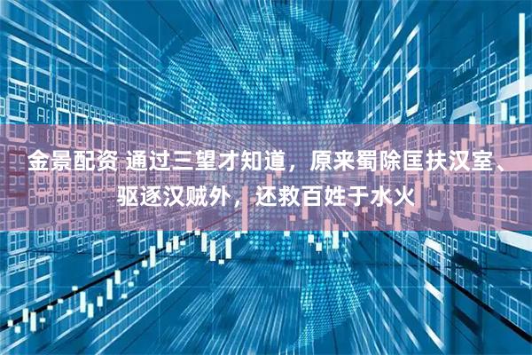 金景配资 通过三望才知道，原来蜀除匡扶汉室、驱逐汉贼外，还救百姓于水火