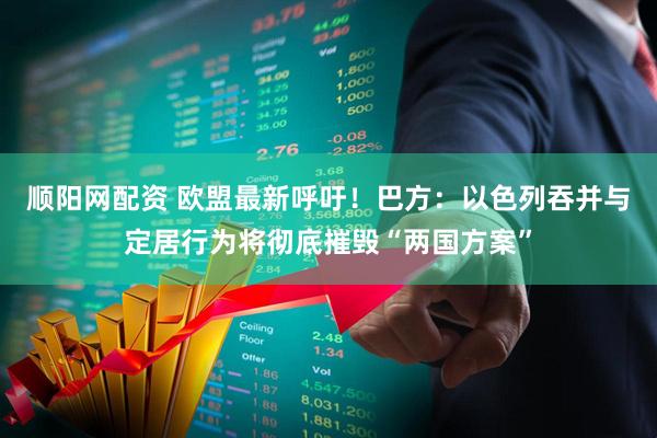 顺阳网配资 欧盟最新呼吁！巴方：以色列吞并与定居行为将彻底摧毁“两国方案”
