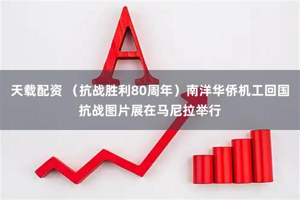 天载配资 （抗战胜利80周年）南洋华侨机工回国抗战图片展在马尼拉举行