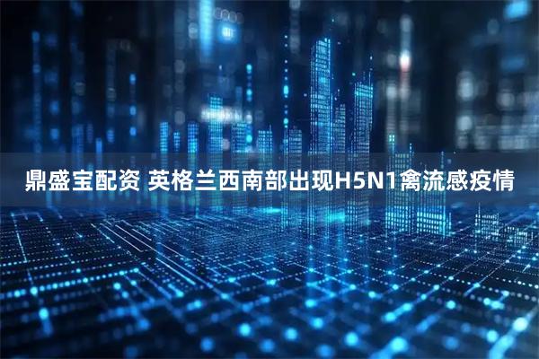 鼎盛宝配资 英格兰西南部出现H5N1禽流感疫情