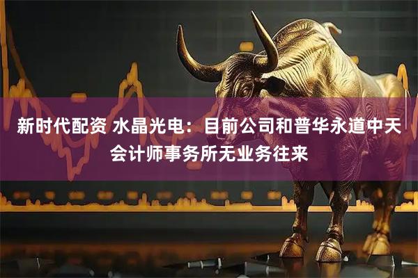 新时代配资 水晶光电：目前公司和普华永道中天会计师事务所无业务往来