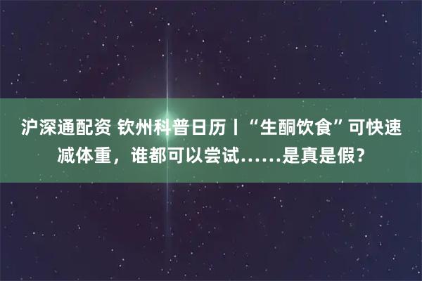 沪深通配资 钦州科普日历丨“生酮饮食”可快速减体重，谁都可以尝试……是真是假？