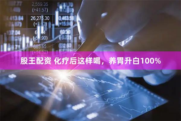 股王配资 化疗后这样喝，养胃升白100%