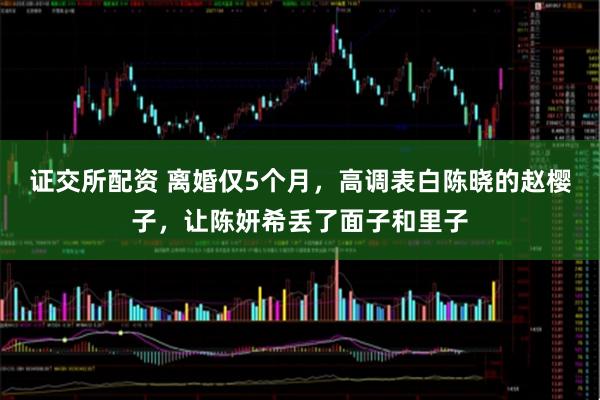 证交所配资 离婚仅5个月，高调表白陈晓的赵樱子，让陈妍希丢了面子和里子