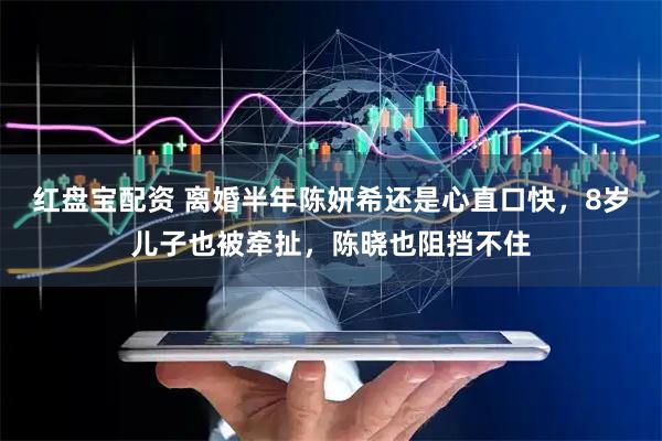红盘宝配资 离婚半年陈妍希还是心直口快，8岁儿子也被牵扯，陈晓也阻挡不住