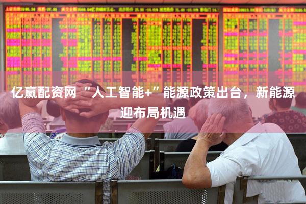 亿赢配资网 “人工智能+”能源政策出台，新能源迎布局机遇