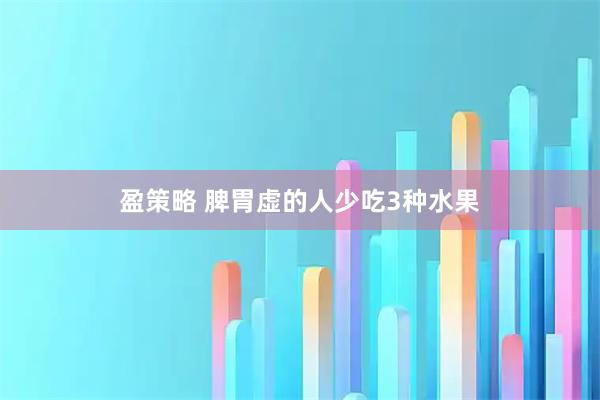 盈策略 脾胃虚的人少吃3种水果
