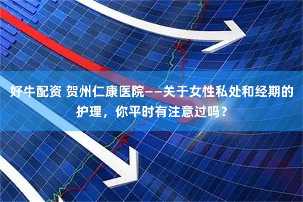 好牛配资 贺州仁康医院——关于女性私处和经期的护理，你平时有注意过吗？