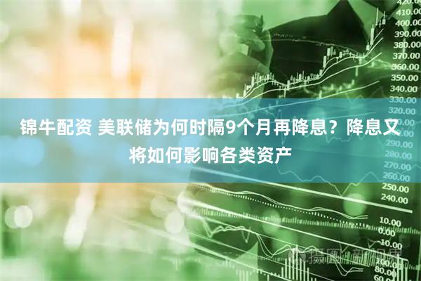 锦牛配资 美联储为何时隔9个月再降息？降息又将如何影响各类资产