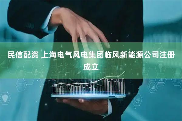 民信配资 上海电气风电集团临风新能源公司注册成立