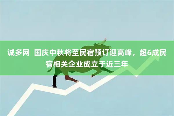 诚多网  国庆中秋将至民宿预订迎高峰，超6成民宿相关企业成立于近三年