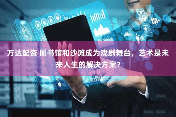 万达配资 图书馆和沙滩成为戏剧舞台，艺术是未来人生的解决方案？