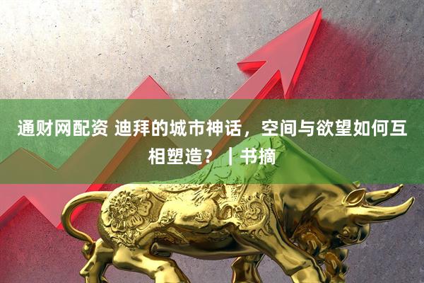 通财网配资 迪拜的城市神话，空间与欲望如何互相塑造？｜书摘