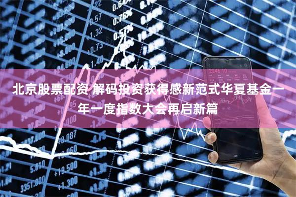 北京股票配资 解码投资获得感新范式华夏基金一年一度指数大会再启新篇