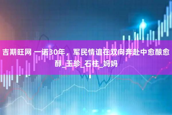 吉期旺网 一诺30年，军民情谊在双向奔赴中愈酿愈醇_玉珍_石柱_妈妈