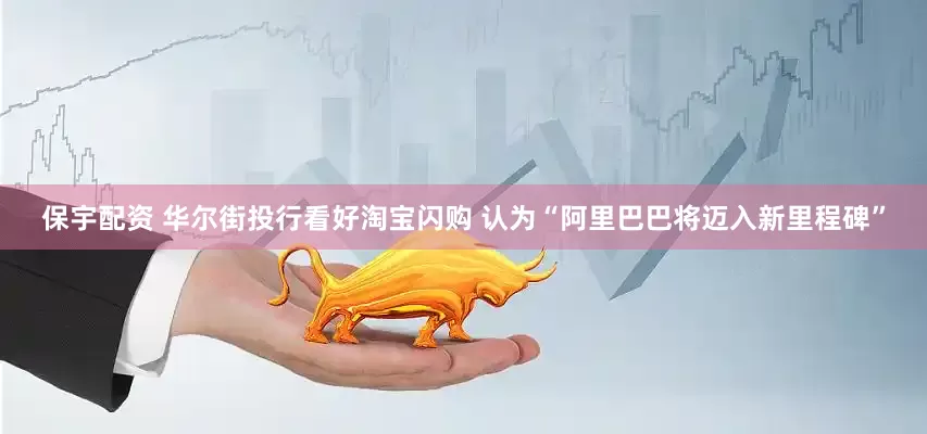 保宇配资 华尔街投行看好淘宝闪购 认为“阿里巴巴将迈入新里程碑”