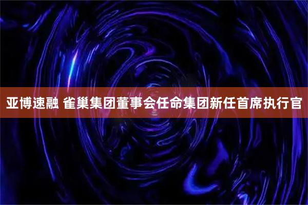 亚博速融 雀巢集团董事会任命集团新任首席执行官