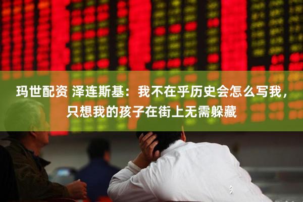 玛世配资 泽连斯基：我不在乎历史会怎么写我，只想我的孩子在街上无需躲藏