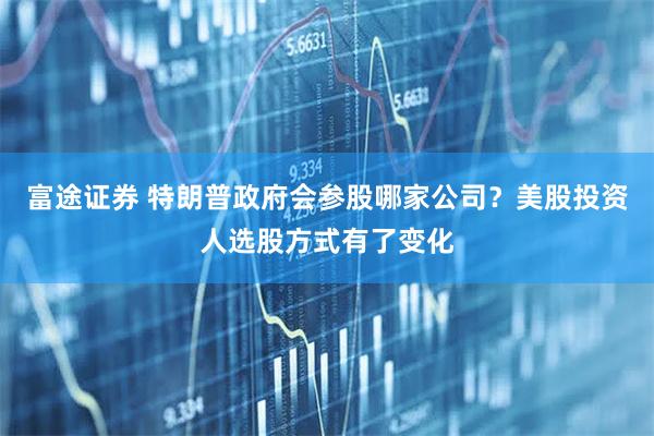 富途证券 特朗普政府会参股哪家公司？美股投资人选股方式有了变化