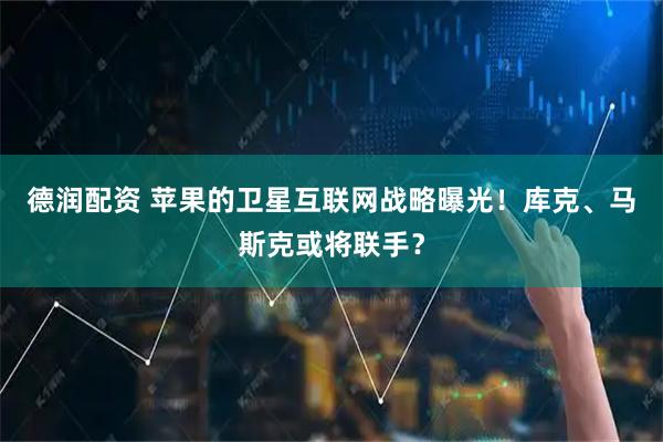 德润配资 苹果的卫星互联网战略曝光！库克、马斯克或将联手？