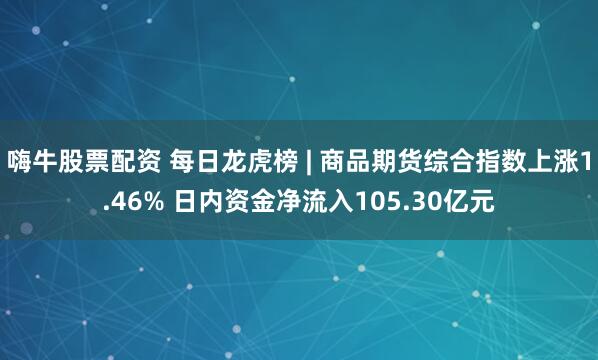 嗨牛股票配资 每日龙虎榜 | 商品期货综合指数上涨1.46% 日内资金净流入105.30亿元