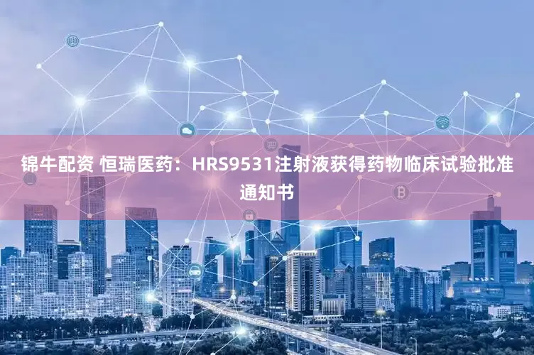 锦牛配资 恒瑞医药：HRS9531注射液获得药物临床试验批准通知书