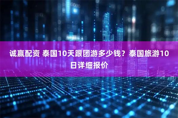 诚赢配资 泰国10天跟团游多少钱？泰国旅游10日详细报价