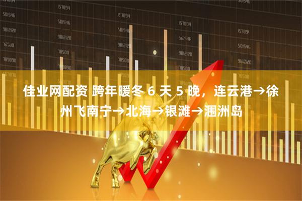 佳业网配资 跨年暖冬 6 天 5 晚，连云港→徐州飞南宁→北海→银滩→涠洲岛