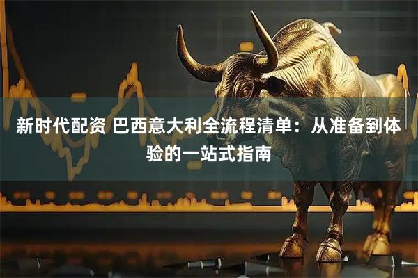 新时代配资 巴西意大利全流程清单：从准备到体验的一站式指南