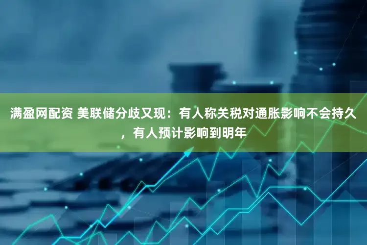 满盈网配资 美联储分歧又现：有人称关税对通胀影响不会持久，有人预计影响到明年