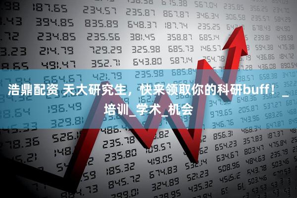 浩鼎配资 天大研究生，快来领取你的科研buff！_培训_学术_机会