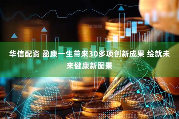 华信配资 盈康一生带来30多项创新成果 绘就未来健康新图景