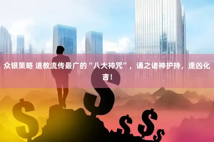 众银策略 道教流传最广的“八大神咒”，诵之诸神护持，逢凶化吉！