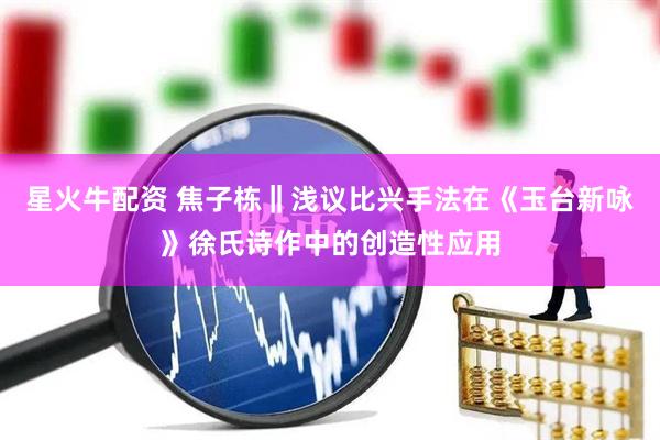 星火牛配资 焦子栋‖浅议比兴手法在《玉台新咏》徐氏诗作中的创造性应用